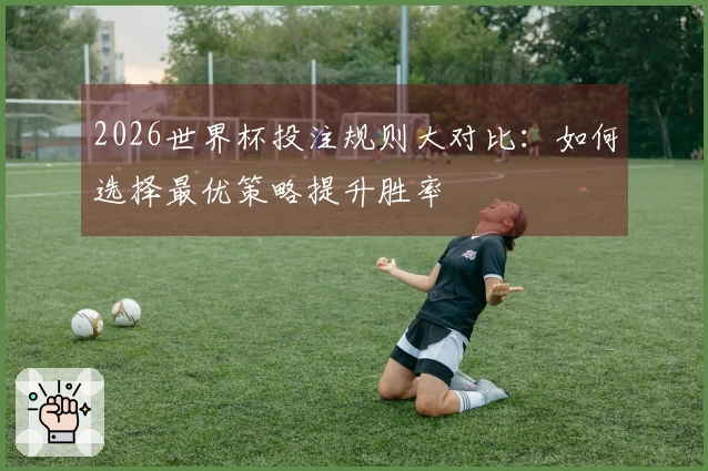 2026世界杯投注规则大对比:如何选择最优策略提升胜率