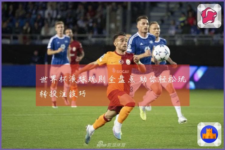 世界杯滚球规则全盘点 助你轻松玩转投注技巧