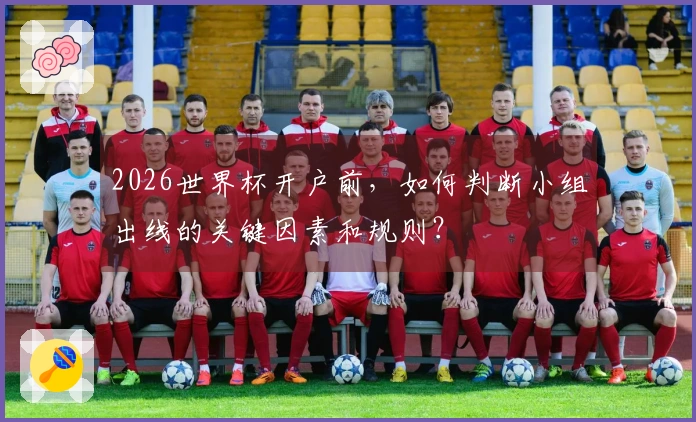 2026世界杯开户前，如何判断小组出线的关键因素和规则？