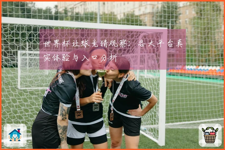 世界杯让球竞猜观察：各大平台真实体验与入口分析