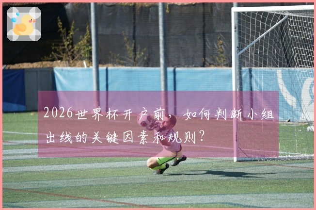 2026世界杯开户前，如何判断小组出线的关键因素和规则？
