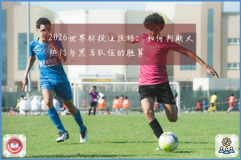 2026世界杯投注技巧:如何判断大热门与黑马队伍的胜算