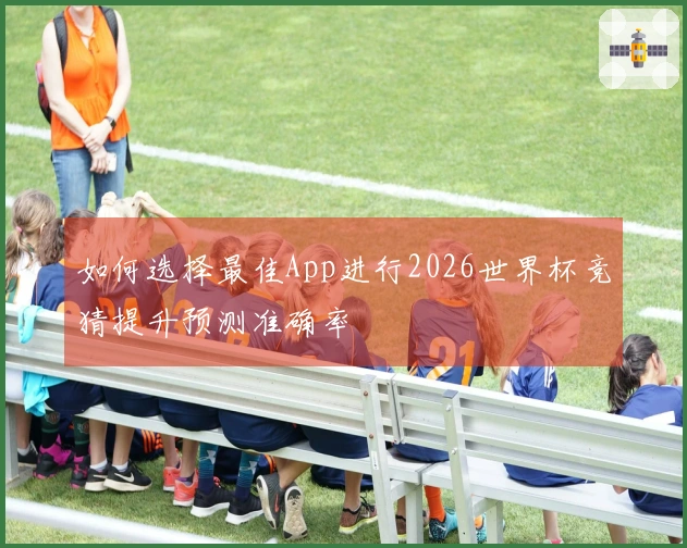 如何选择最佳App进行2026世界杯竞猜提升预测准确率